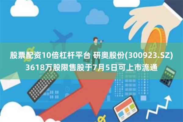 股票配资10倍杠杆平台 研奥股份(300923.SZ)3618万股限售股于7月5日可上市流通