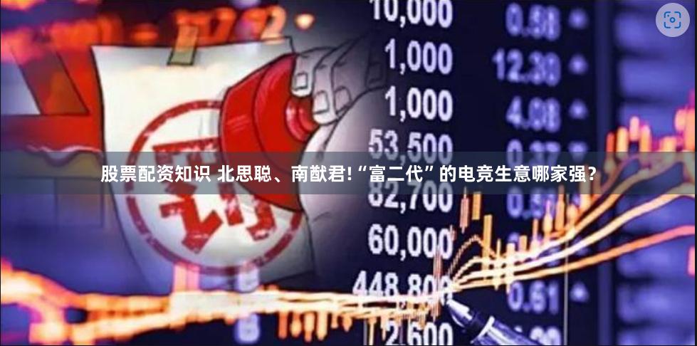 股票配资知识 北思聪、南猷君!“富二代”的电竞生意哪家强？