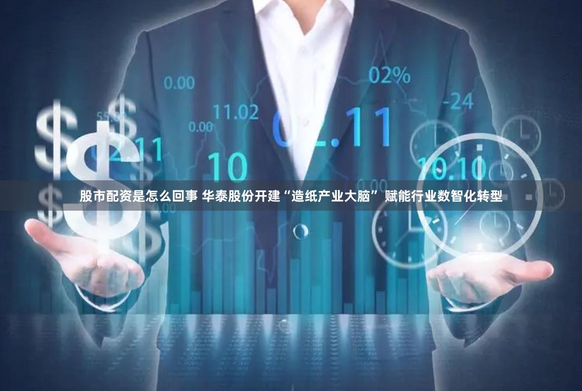 股市配资是怎么回事 华泰股份开建“造纸产业大脑” 赋能行业数智化转型
