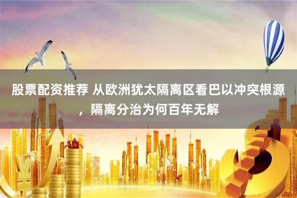 股票配资推荐 从欧洲犹太隔离区看巴以冲突根源，隔离分治为何百年无解