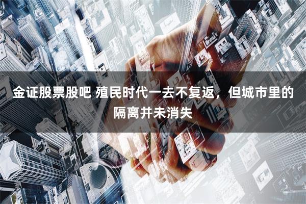 金证股票股吧 殖民时代一去不复返，但城市里的隔离并未消失