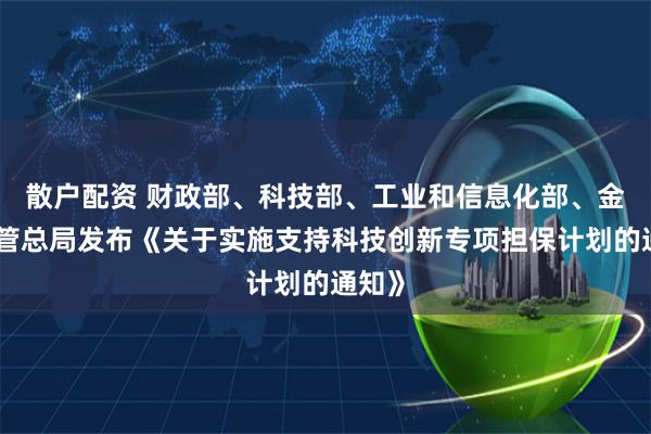 散户配资 财政部、科技部、工业和信息化部、金融监管总局发布《关于实施支持科技创新专项担保计划的通知》