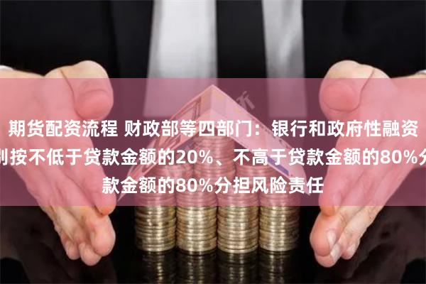 期货配资流程 财政部等四部门：银行和政府性融资担保体系分别按不低于贷款金额的20%、不高于贷款金额的80%分担风险责任