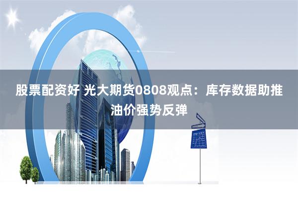 股票配资好 光大期货0808观点：库存数据助推油价强势反弹