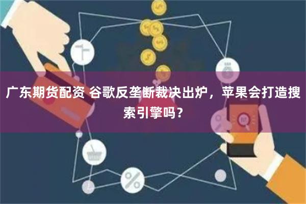 广东期货配资 谷歌反垄断裁决出炉，苹果会打造搜索引擎吗？
