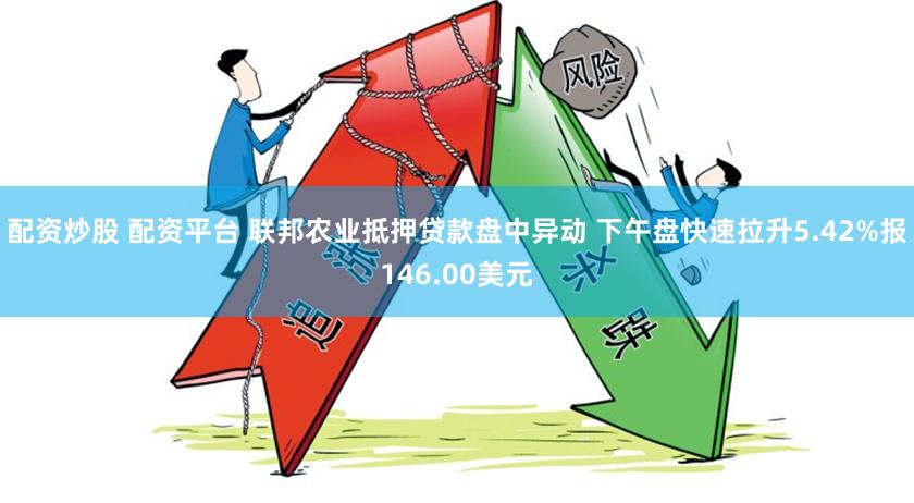 配资炒股 配资平台 联邦农业抵押贷款盘中异动 下午盘快速拉升5.42%报146.00美元