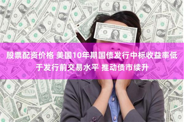 股票配资价格 美国10年期国债发行中标收益率低于发行前交易水平 推动债市续升