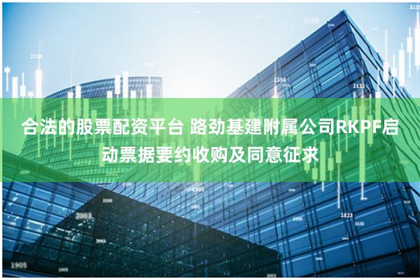 合法的股票配资平台 路劲基建附属公司RKPF启动票据要约收购及同意征求