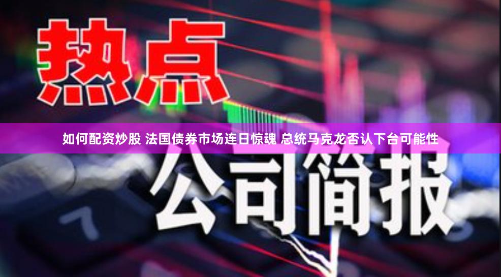 如何配资炒股 法国债券市场连日惊魂 总统马克龙否认下台可能性