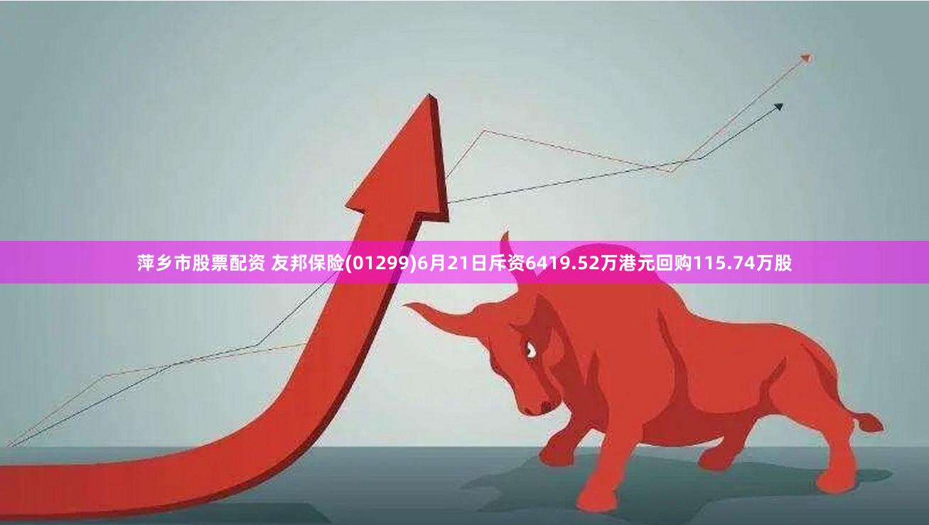 萍乡市股票配资 友邦保险(01299)6月21日斥资6419.52万港元回购115.74万股