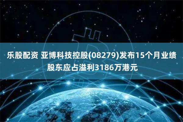 乐股配资 亚博科技控股(08279)发布15个月业绩 股东应占溢利3186万港元