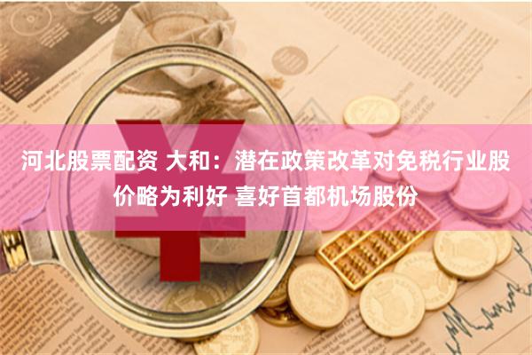 河北股票配资 大和：潜在政策改革对免税行业股价略为利好 喜好首都机场股份