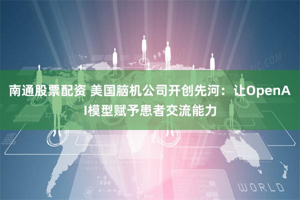 南通股票配资 美国脑机公司开创先河：让OpenAI模型赋予患者交流能力
