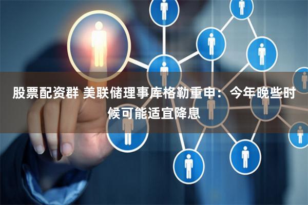 股票配资群 美联储理事库格勒重申：今年晚些时候可能适宜降息