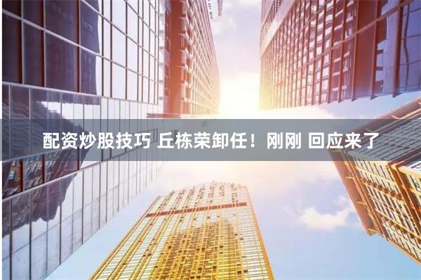 配资炒股技巧 丘栋荣卸任！刚刚 回应来了