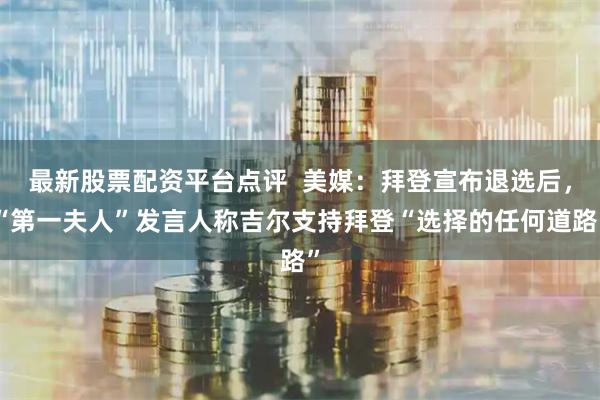 最新股票配资平台点评  美媒：拜登宣布退选后，“第一夫人”发言人称吉尔支持拜登“选择的任何道路”