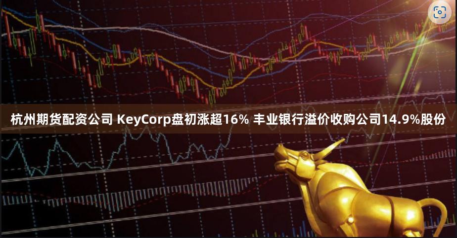 杭州期货配资公司 KeyCorp盘初涨超16% 丰业银行溢价收购公司14.9%股份