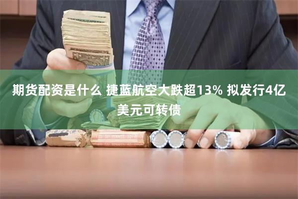 期货配资是什么 捷蓝航空大跌超13% 拟发行4亿美元可转债