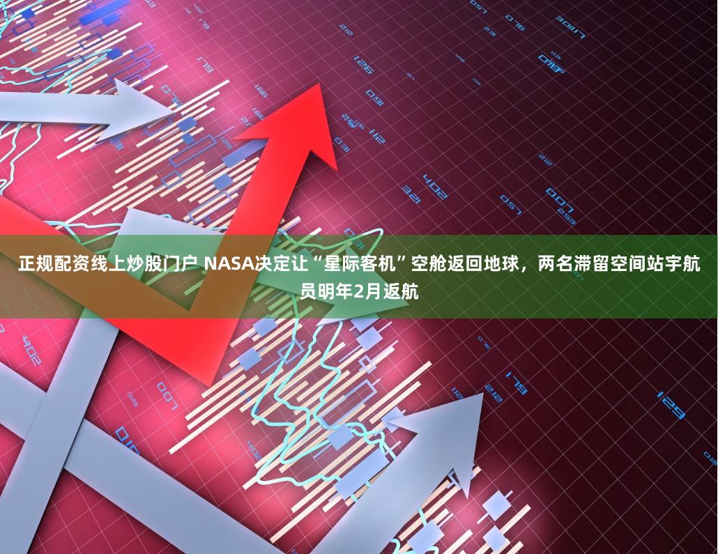 正规配资线上炒股门户 NASA决定让“星际客机”空舱返回地球，两名滞留空间站宇航员明年2月返航