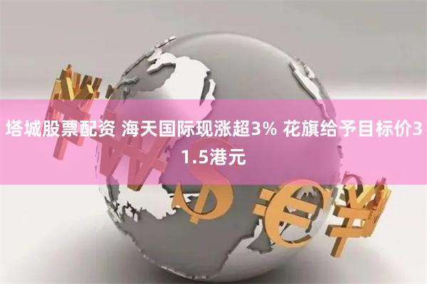 塔城股票配资 海天国际现涨超3% 花旗给予目标价31.5港元