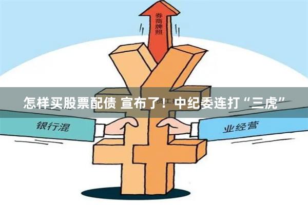 怎样买股票配债 宣布了！中纪委连打“三虎”