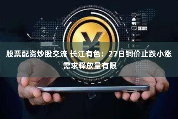 股票配资炒股交流 长江有色：27日铜价止跌小涨 需求释放量有限