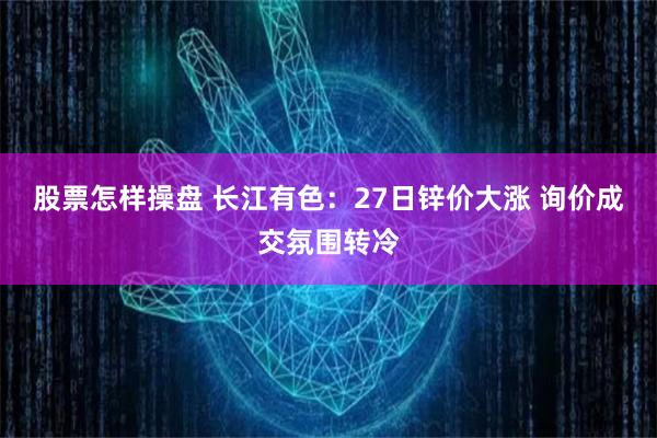 股票怎样操盘 长江有色：27日锌价大涨 询价成交氛围转冷
