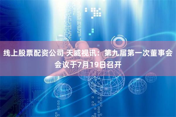 线上股票配资公司 天威视讯：第九届第一次董事会会议于7月19日召开