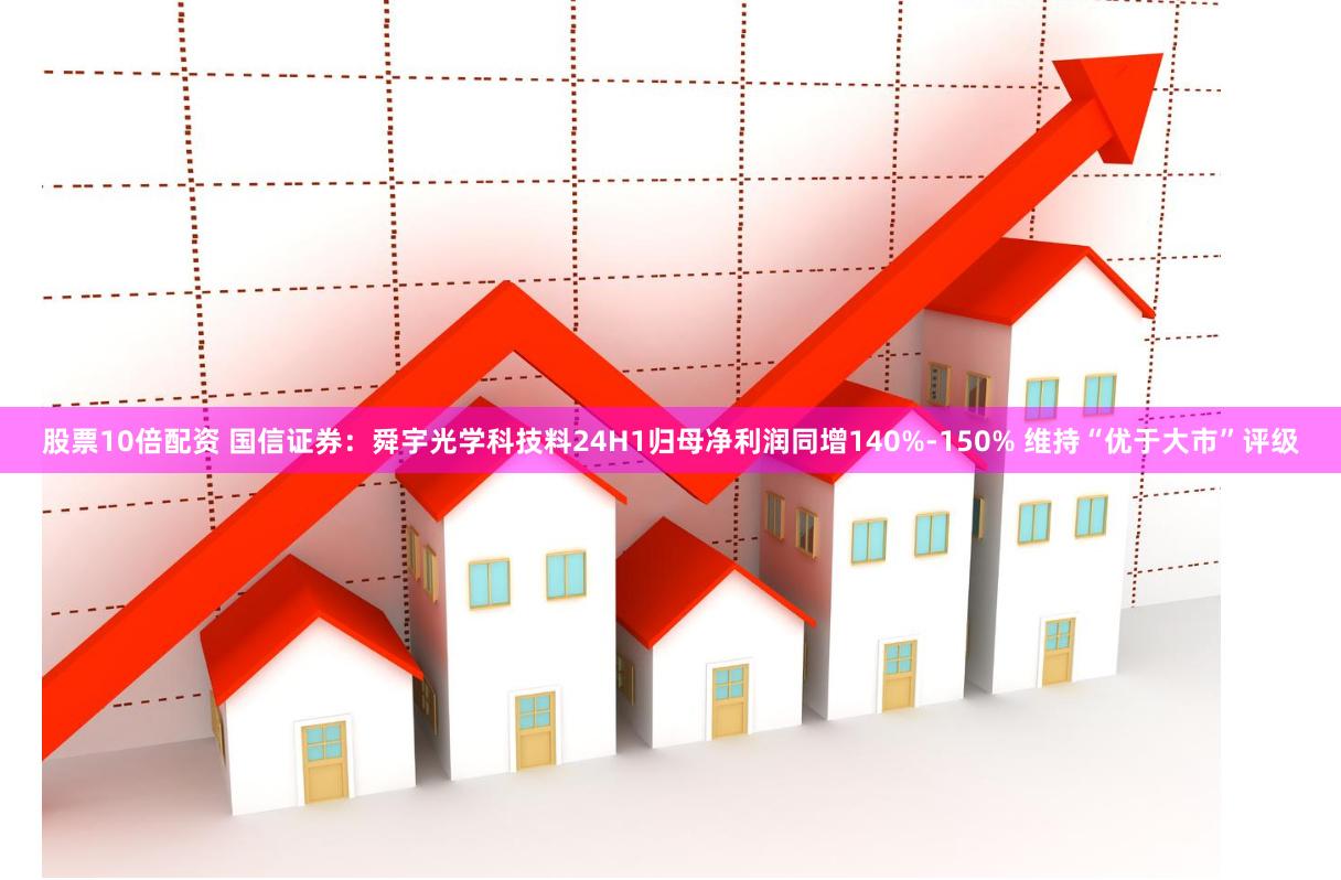 股票10倍配资 国信证券：舜宇光学科技料24H1归母净利润同增140%-150% 维持“优于大市”评级