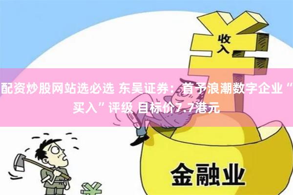 配资炒股网站选必选 东吴证券：首予浪潮数字企业“买入”评级 目标价7.7港元