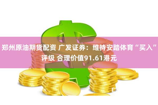 郑州原油期货配资 广发证券：维持安踏体育“买入”评级 合理价值91.61港元