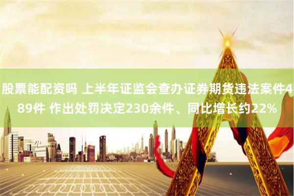 股票能配资吗 上半年证监会查办证券期货违法案件489件 作出处罚决定230余件、同比增长约22%