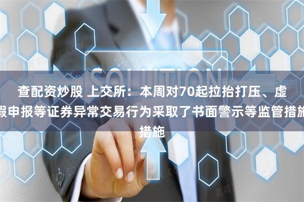 查配资炒股 上交所：本周对70起拉抬打压、虚假申报等证券异常交易行为采取了书面警示等监管措施