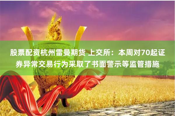 股票配资杭州雷曼期货 上交所：本周对70起证券异常交易行为采取了书面警示等监管措施