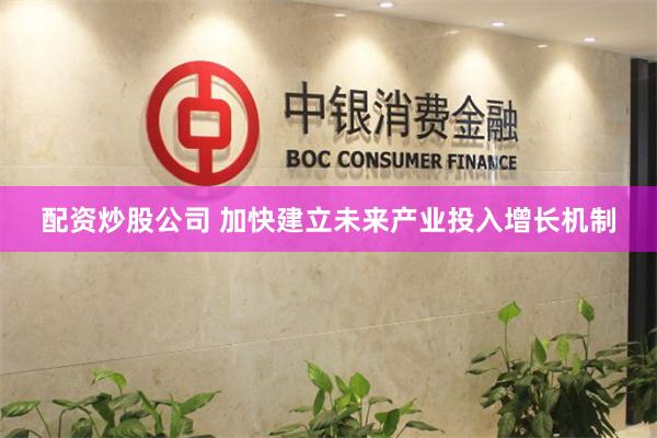 配资炒股公司 加快建立未来产业投入增长机制
