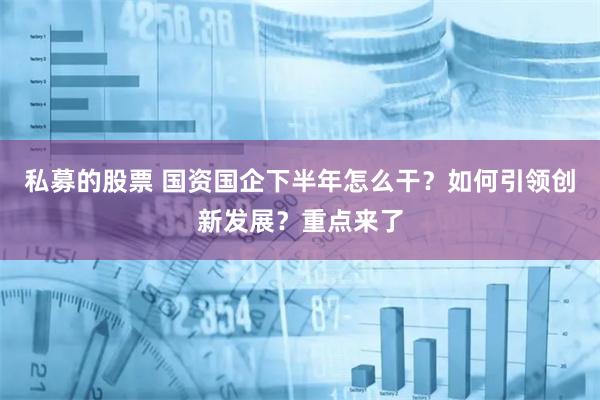 私募的股票 国资国企下半年怎么干？如何引领创新发展？重点来了