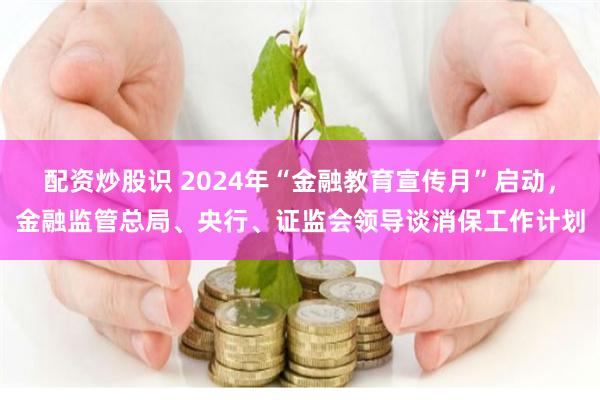 配资炒股识 2024年“金融教育宣传月”启动，金融监管总局、央行、证监会领导谈消保工作计划