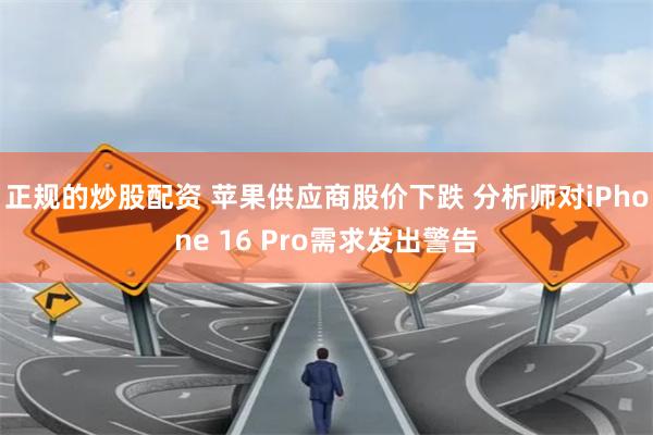 正规的炒股配资 苹果供应商股价下跌 分析师对iPhone 16 Pro需求发出警告