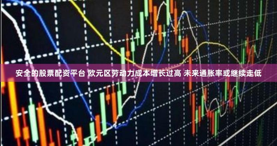 安全的股票配资平台 欧元区劳动力成本增长过高 未来通胀率或继续走低