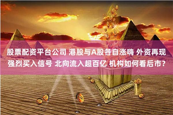 股票配资平台公司 港股与A股各自涨嗨 外资再现强烈买入信号 北向流入超百亿 机构如何看后市？