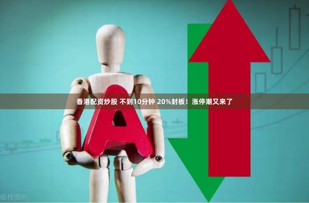 香港配资炒股 不到10分钟 20%封板！涨停潮又来了
