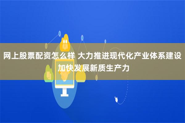 网上股票配资怎么样 大力推进现代化产业体系建设 加快发展新质生产力