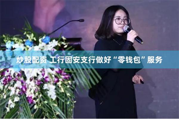 炒股配资 工行固安支行做好“零钱包”服务