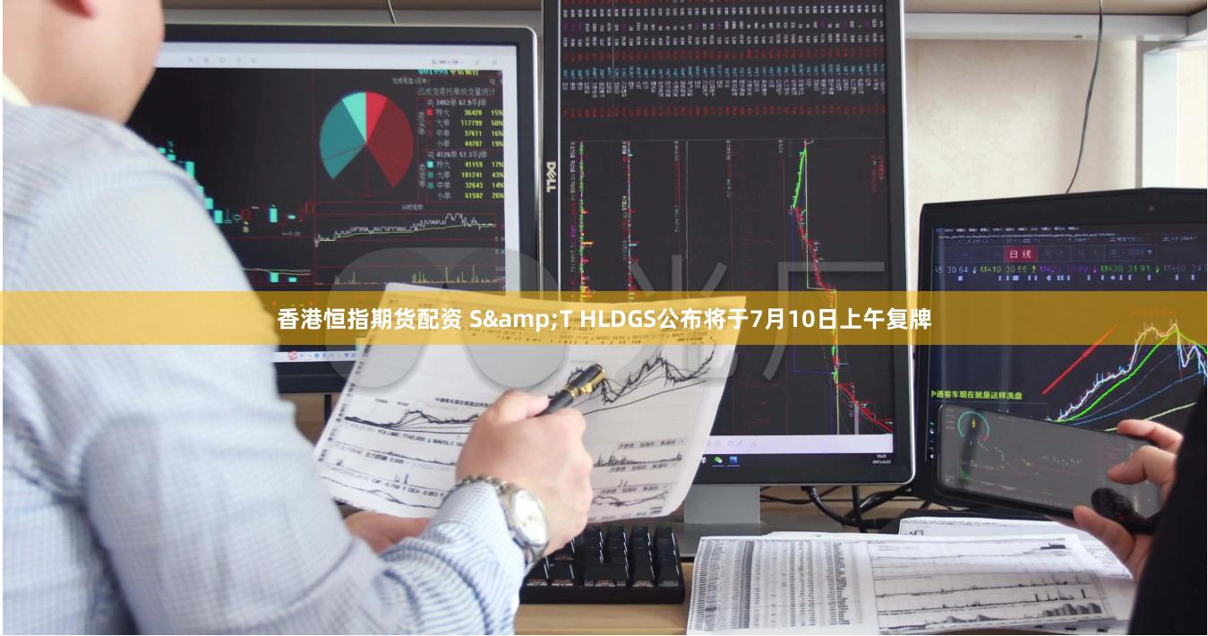 香港恒指期货配资 S&T HLDGS公布将于7月10日上午复牌