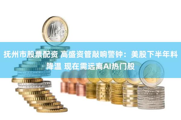 抚州市股票配资 高盛资管敲响警钟：美股下半年料降温 现在需远离AI热门股