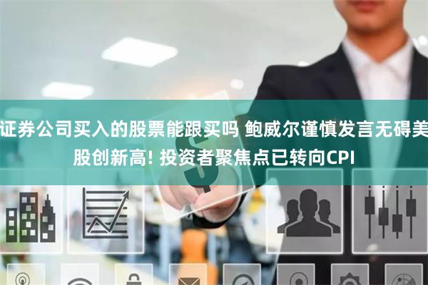 证券公司买入的股票能跟买吗 鲍威尔谨慎发言无碍美股创新高! 投资者聚焦点已转向CPI