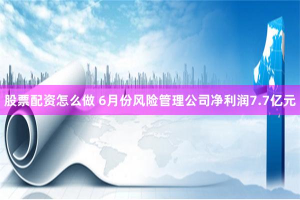 股票配资怎么做 6月份风险管理公司净利润7.7亿元