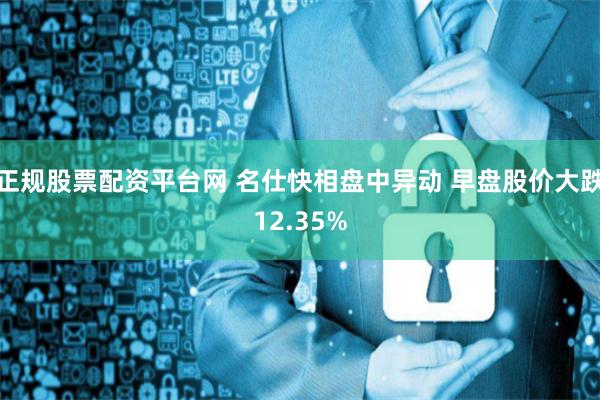正规股票配资平台网 名仕快相盘中异动 早盘股价大跌12.35%