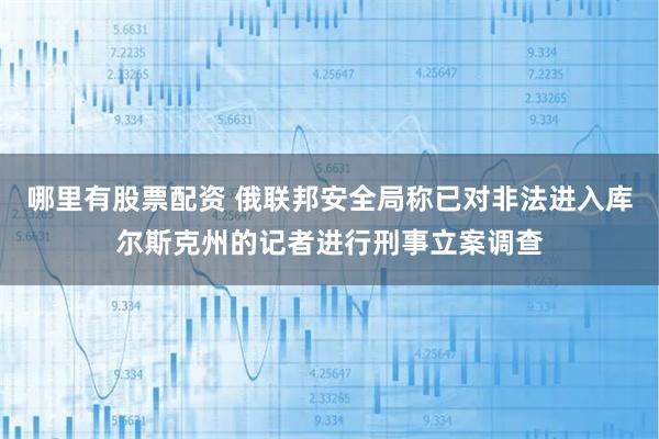 哪里有股票配资 俄联邦安全局称已对非法进入库尔斯克州的记者进行刑事立案调查