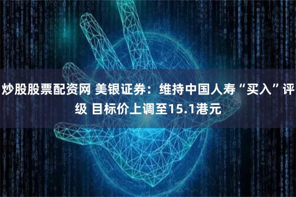 炒股股票配资网 美银证券：维持中国人寿“买入”评级 目标价上调至15.1港元